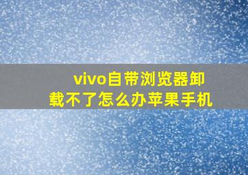 vivo自带浏览器卸载不了怎么办苹果手机