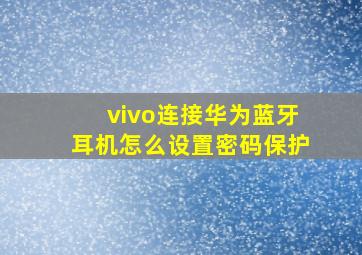 vivo连接华为蓝牙耳机怎么设置密码保护