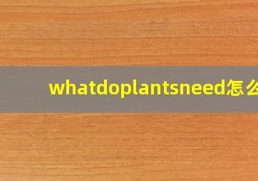 whatdoplantsneed怎么读