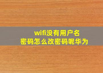 wifi没有用户名密码怎么改密码呢华为