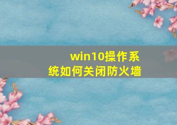 win10操作系统如何关闭防火墙