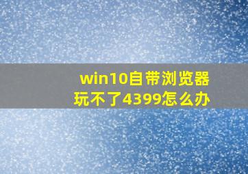 win10自带浏览器玩不了4399怎么办