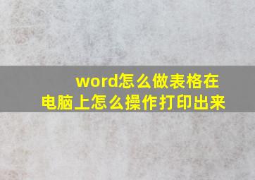 word怎么做表格在电脑上怎么操作打印出来