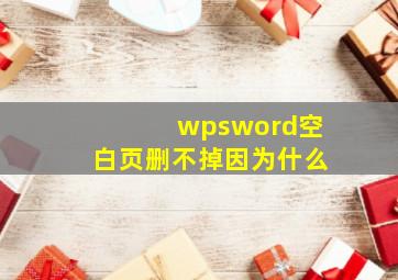 wpsword空白页删不掉因为什么