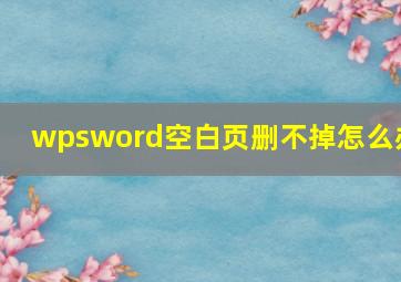 wpsword空白页删不掉怎么办