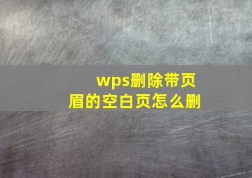 wps删除带页眉的空白页怎么删