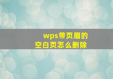 wps带页眉的空白页怎么删除