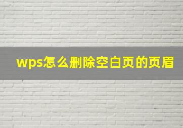 wps怎么删除空白页的页眉