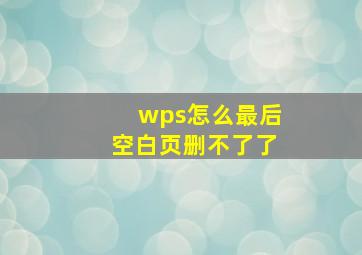 wps怎么最后空白页删不了了