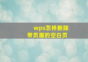 wps怎样删除带页眉的空白页