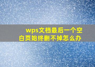 wps文档最后一个空白页始终删不掉怎么办