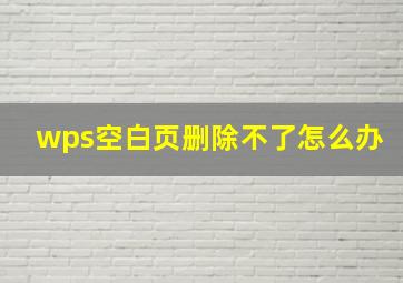 wps空白页删除不了怎么办