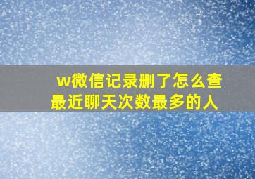 w微信记录删了怎么查最近聊天次数最多的人