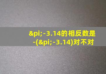 π-3.14的相反数是-(π-3.14)对不对