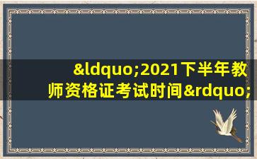 “2021下半年教师资格证考试时间”