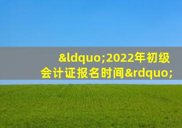 “2022年初级会计证报名时间”