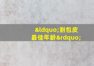 “割包皮最佳年龄”