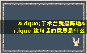 “手术台就是阵地”这句话的意思是什么