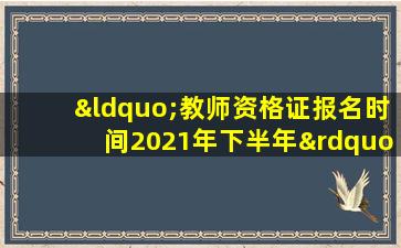 “教师资格证报名时间2021年下半年”