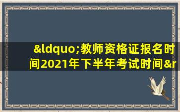 “教师资格证报名时间2021年下半年考试时间”