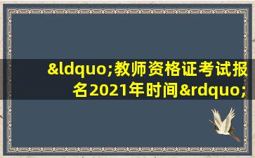 “教师资格证考试报名2021年时间”