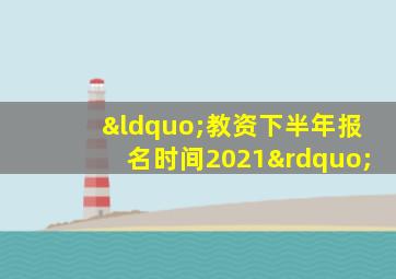 “教资下半年报名时间2021”