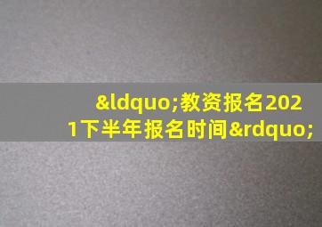 “教资报名2021下半年报名时间”