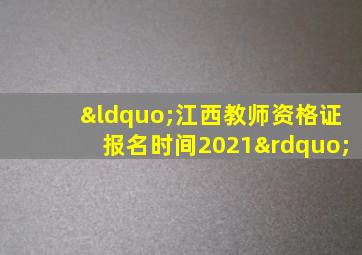 “江西教师资格证报名时间2021”