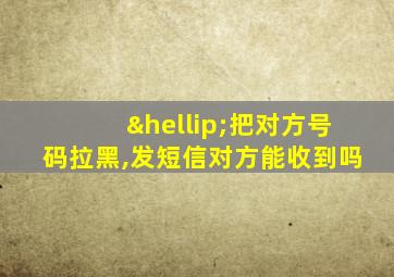 …把对方号码拉黑,发短信对方能收到吗