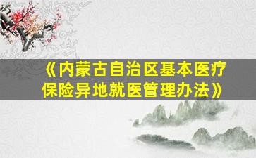 《内蒙古自治区基本医疗保险异地就医管理办法》