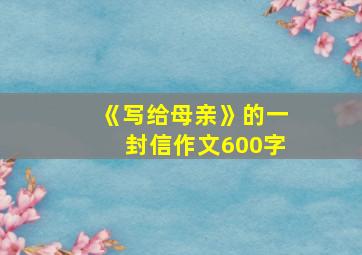 《写给母亲》的一封信作文600字