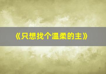 《只想找个温柔的主》