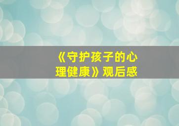 《守护孩子的心理健康》观后感