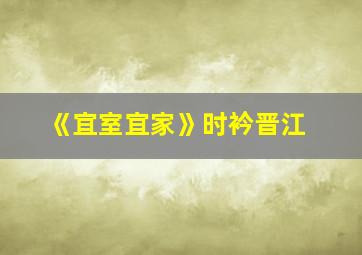 《宜室宜家》时衿晋江