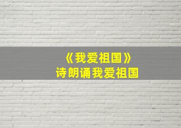 《我爱祖国》诗朗诵我爱祖国