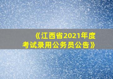 《江西省2021年度考试录用公务员公告》