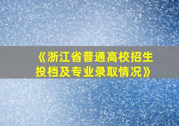 《浙江省普通高校招生投档及专业录取情况》