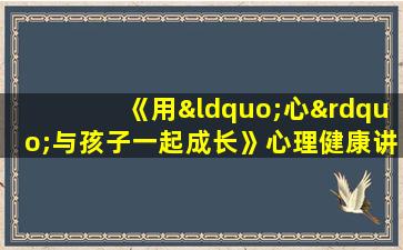 《用“心”与孩子一起成长》心理健康讲座