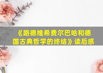 《路德维希费尔巴哈和德国古典哲学的终结》读后感