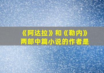 《阿达拉》和《勒内》两部中篇小说的作者是