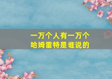 一万个人有一万个哈姆雷特是谁说的