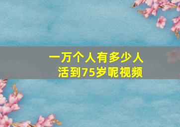 一万个人有多少人活到75岁呢视频