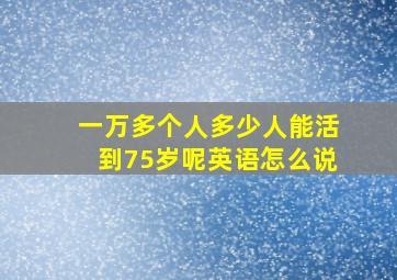 一万多个人多少人能活到75岁呢英语怎么说