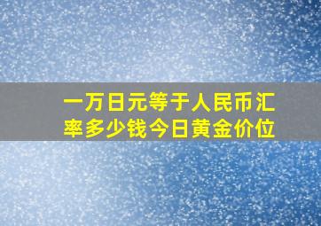 一万日元等于人民币汇率多少钱今日黄金价位