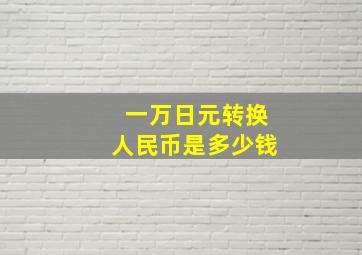 一万日元转换人民币是多少钱