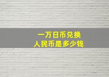 一万日币兑换人民币是多少钱