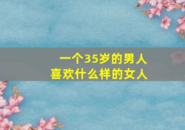 一个35岁的男人喜欢什么样的女人