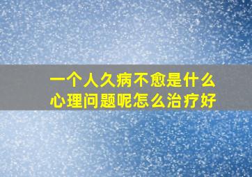 一个人久病不愈是什么心理问题呢怎么治疗好