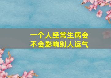 一个人经常生病会不会影响别人运气