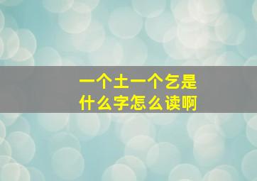 一个土一个乞是什么字怎么读啊